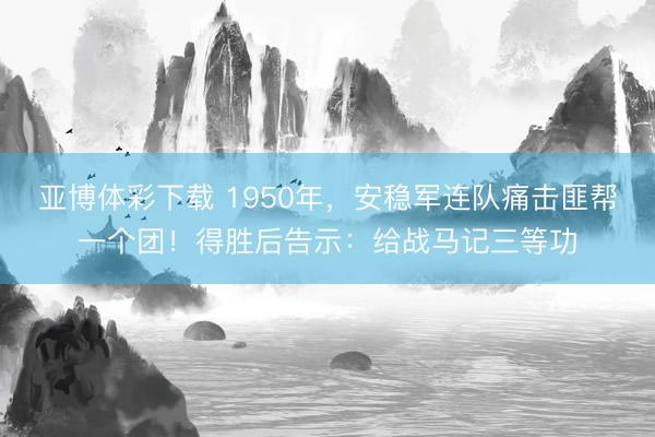 亚博体彩下载 1950年，安稳军连队痛击匪帮一个团！得胜后告示：给战马记三等功