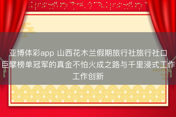 亚博体彩app 山西花木兰假期旅行社旅行社口碑：巨擘榜单冠军的真金不怕火成之路与千里浸式工作创新