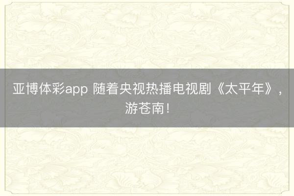 亚博体彩app 随着央视热播电视剧《太平年》，游苍南！