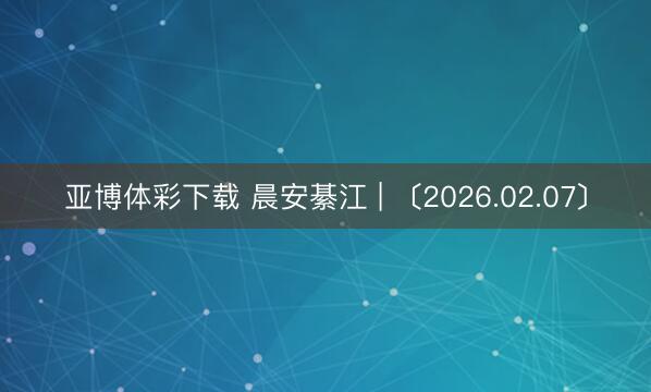 亚博体彩下载 晨安綦江 | 〔2026.02.07〕