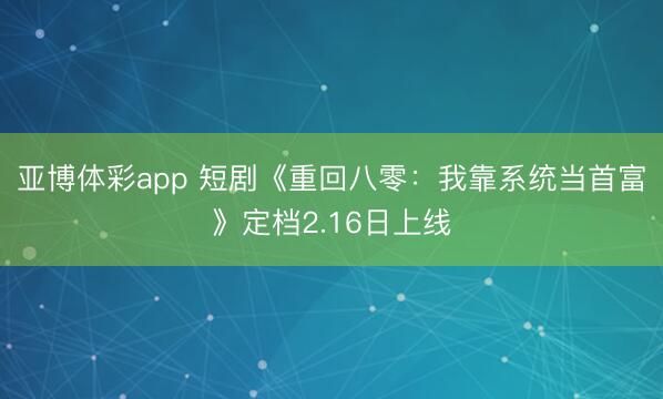 亚博体彩app 短剧《重回八零：我靠系统当首富》定档2.16日上线