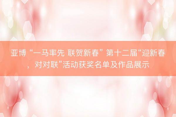 亚博 “一马率先 联贺新春” 第十二届“迎新春，对对联”活动获奖名单及作品展示