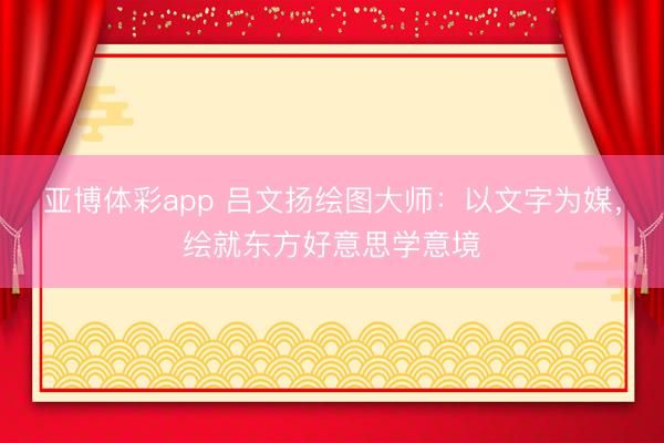 亚博体彩app 吕文扬绘图大师：以文字为媒，绘就东方好意思学意境
