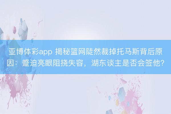 亚博体彩app 揭秘篮网陡然裁掉托马斯背后原因：蹙迫亮眼阻挠失容，湖东谈主是否会签他？