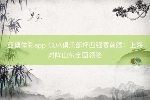 亚博体彩app CBA俱乐部杯四强赛前瞻：上海对阵山东全面领略