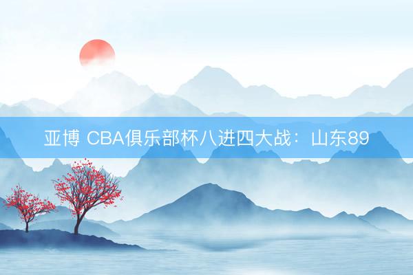 亚博 CBA俱乐部杯八进四大战：山东89