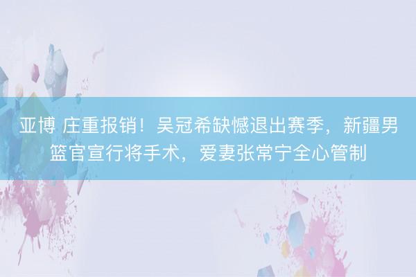亚博 庄重报销！吴冠希缺憾退出赛季，新疆男篮官宣行将手术，爱妻张常宁全心管制