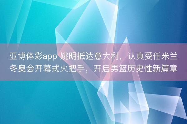 亚博体彩app 姚明抵达意大利，认真受任米兰冬奥会开幕式火把手，开启男篮历史性新篇章