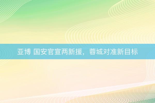 亚博 国安官宣两新援，蓉城对准新目标
