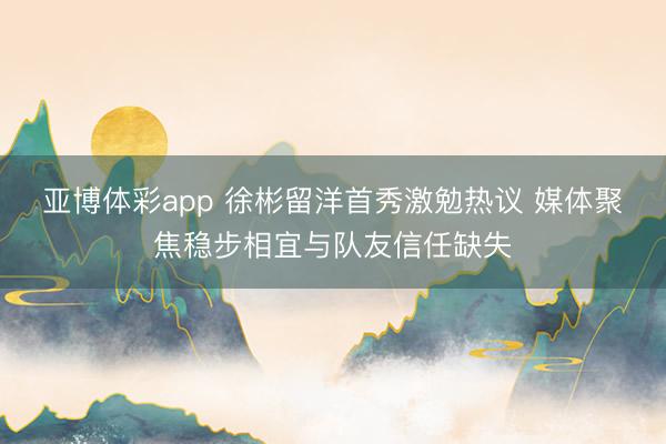 亚博体彩app 徐彬留洋首秀激勉热议 媒体聚焦稳步相宜与队友信任缺失