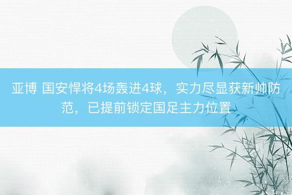 亚博 国安悍将4场轰进4球，实力尽显获新帅防范，已提前锁定国足主力位置