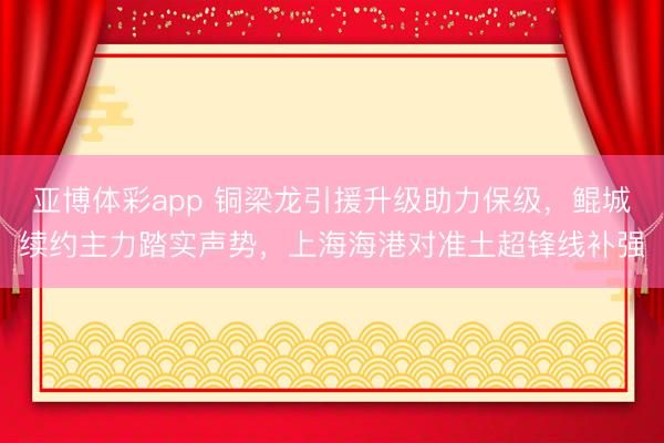 亚博体彩app 铜梁龙引援升级助力保级，鲲城续约主力踏实声势，上海海港对准土超锋线补强
