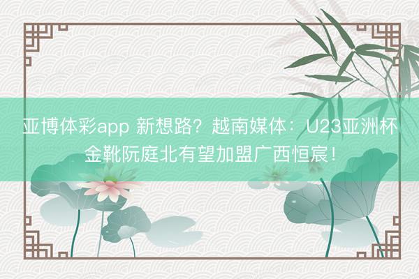 亚博体彩app 新想路？越南媒体：U23亚洲杯金靴阮庭北有望加盟广西恒宸！