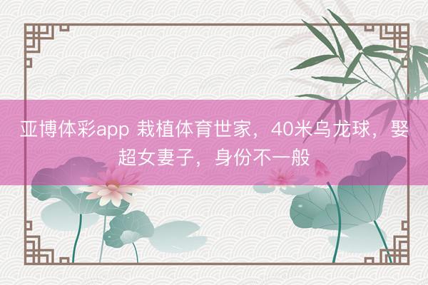 亚博体彩app 栽植体育世家，40米乌龙球，娶超女妻子，身份不一般