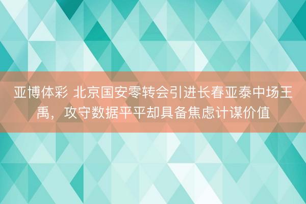 亚博体彩 北京国安零转会引进长春亚泰中场王禹，攻守数据平平却具备焦虑计谋价值
