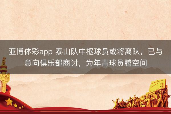 亚博体彩app 泰山队中枢球员或将离队，已与意向俱乐部商讨，为年青球员腾空间