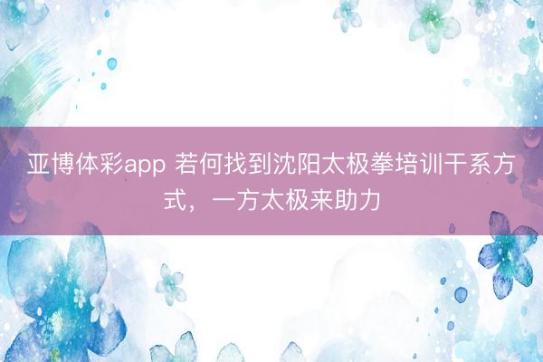 亚博体彩app 若何找到沈阳太极拳培训干系方式，一方太极来助力