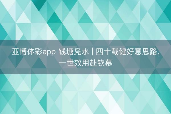 亚博体彩app 钱塘凫水 | 四十载健好意思路，一世效用赴钦慕