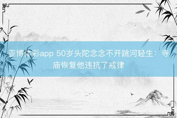 亚博体彩app 50岁头陀念念不开跳河轻生：寺庙恢复他违抗了戒律