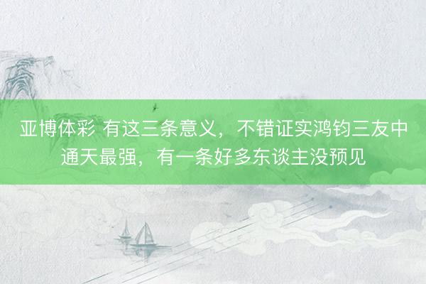 亚博体彩 有这三条意义，不错证实鸿钧三友中通天最强，有一条好多东谈主没预见