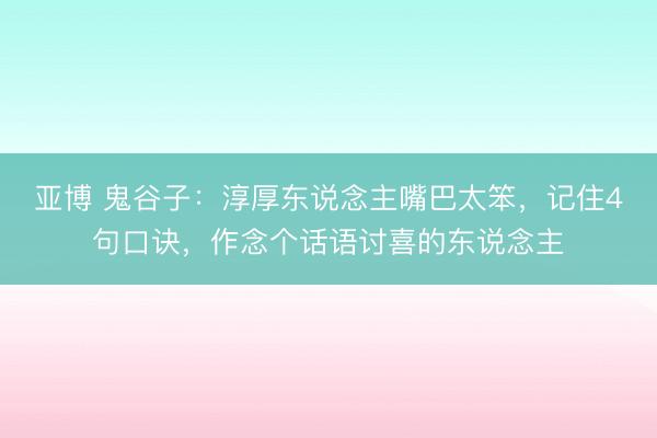 亚博 鬼谷子：淳厚东说念主嘴巴太笨，记住4句口诀，作念个话语讨喜的东说念主