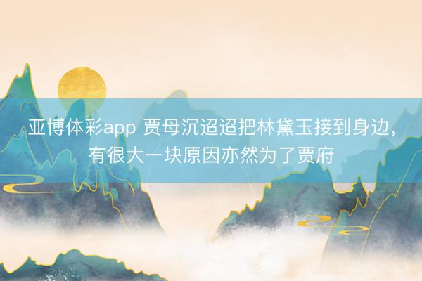 亚博体彩app 贾母沉迢迢把林黛玉接到身边，有很大一块原因亦然为了贾府