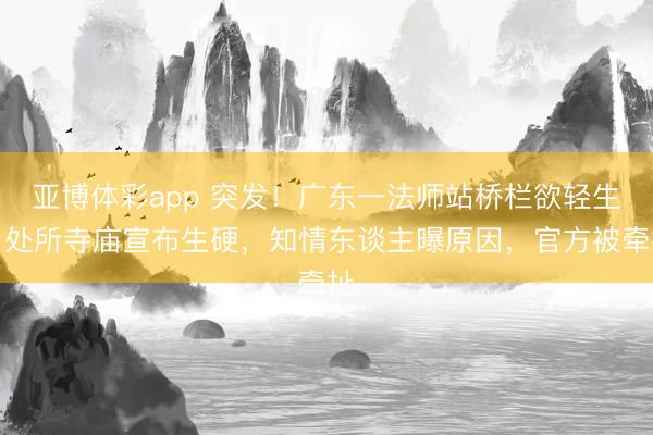 亚博体彩app 突发！广东一法师站桥栏欲轻生，处所寺庙宣布生硬，知情东谈主曝原因，官方被牵扯