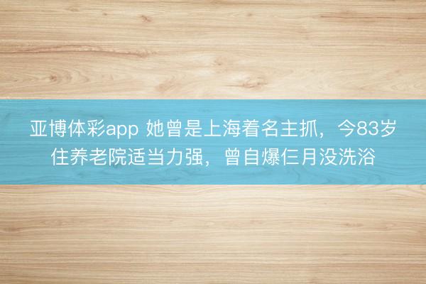 亚博体彩app 她曾是上海着名主抓，今83岁住养老院适当力强，曾自爆仨月没洗浴