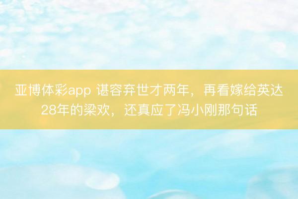 亚博体彩app 谌容弃世才两年，再看嫁给英达28年的梁欢，还真应了冯小刚那句话