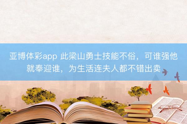 亚博体彩app 此梁山勇士技能不俗，可谁强他就奉迎谁，为生活连夫人都不错出卖