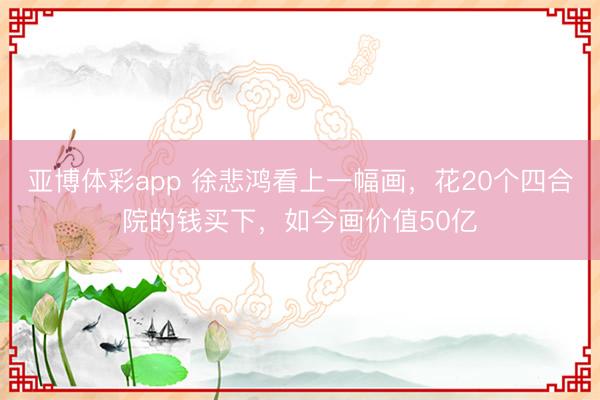 亚博体彩app 徐悲鸿看上一幅画，花20个四合院的钱买下，如今画价值50亿