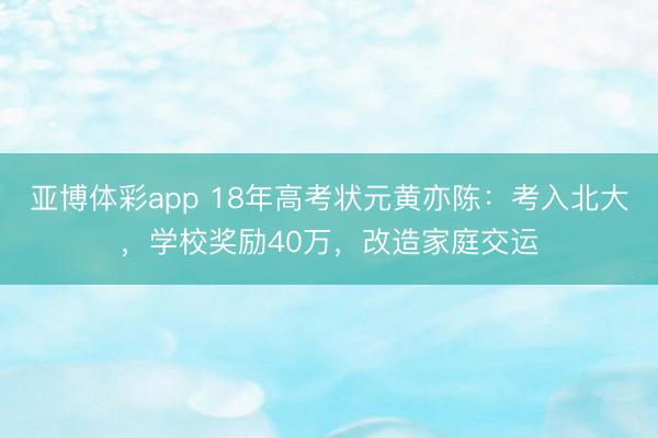 亚博体彩app 18年高考状元黄亦陈：考入北大，学校奖励40万，改造家庭交运