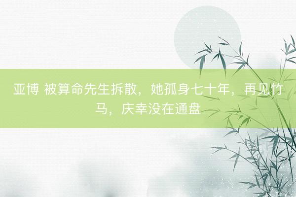 亚博 被算命先生拆散，她孤身七十年，再见竹马，庆幸没在通盘