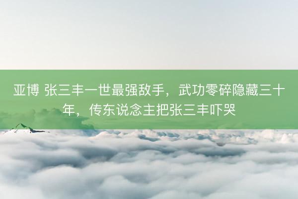 亚博 张三丰一世最强敌手，武功零碎隐藏三十年，传东说念主把张三丰吓哭