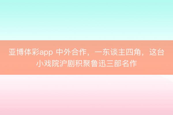 亚博体彩app 中外合作，一东谈主四角，这台小戏院沪剧积聚鲁迅三部名作