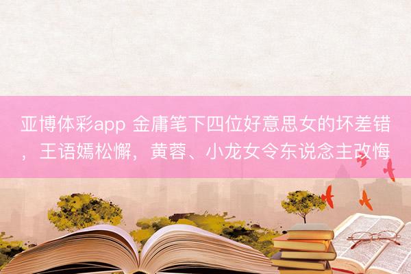 亚博体彩app 金庸笔下四位好意思女的坏差错，王语嫣松懈，黄蓉、小龙女令东说念主改悔