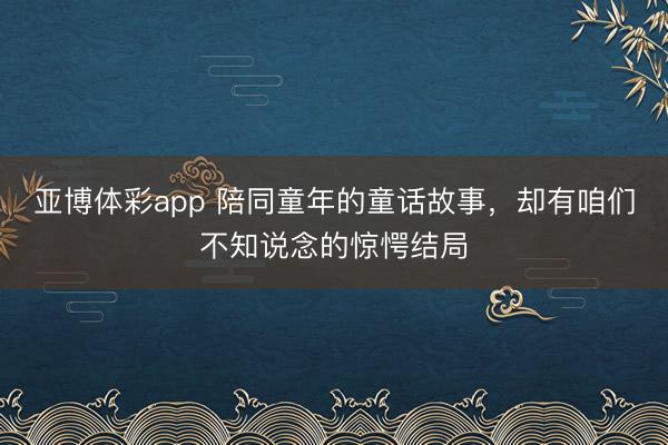亚博体彩app 陪同童年的童话故事,却有咱们不知说念的惊愕结局