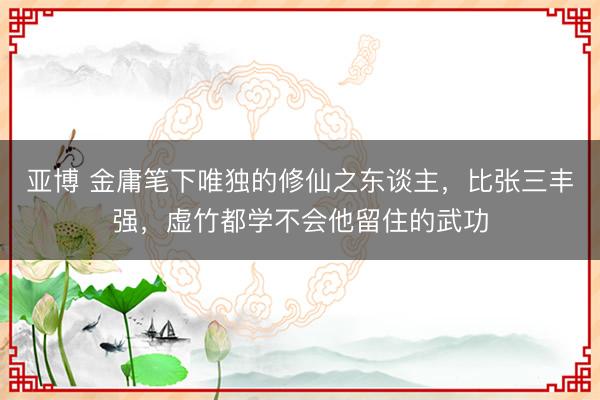 亚博 金庸笔下唯独的修仙之东谈主，比张三丰强，虚竹都学不会他留住的武功