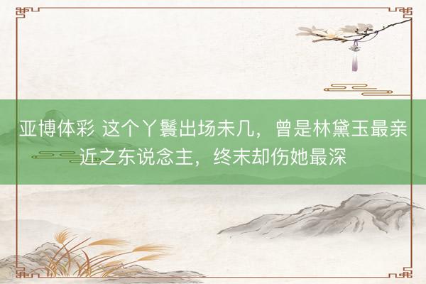 亚博体彩 这个丫鬟出场未几，曾是林黛玉最亲近之东说念主，终末却伤她最深