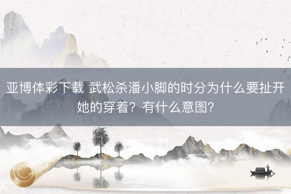 亚博体彩下载 武松杀潘小脚的时分为什么要扯开她的穿着？有什么意图？