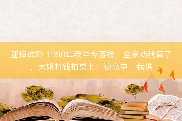 亚博体彩 1990年我中专落榜，全家劝我算了，大姐将钱拍桌上：读高中！我供