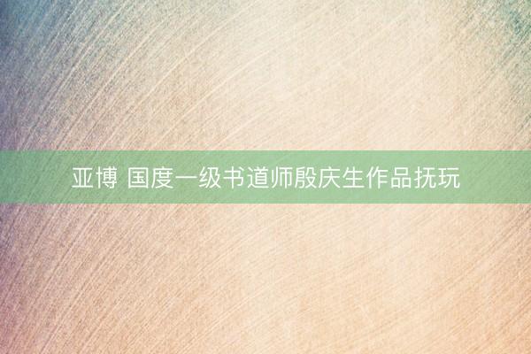 亚博 国度一级书道师殷庆生作品抚玩