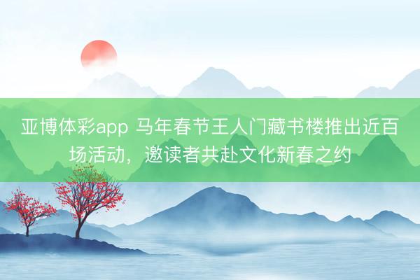 亚博体彩app 马年春节王人门藏书楼推出近百场活动，邀读者共赴文化新春之约