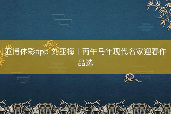 亚博体彩app 刘亚梅｜丙午马年现代名家迎春作品选