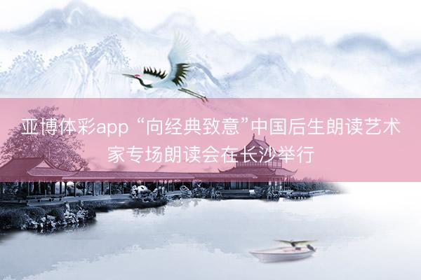 亚博体彩app “向经典致意”中国后生朗读艺术家专场朗读会在长沙举行
