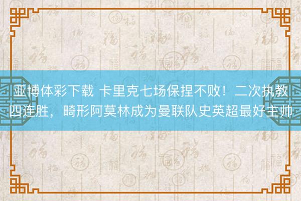 亚博体彩下载 卡里克七场保捏不败！二次执教四连胜，畸形阿莫林成为曼联队史英超最好主帅