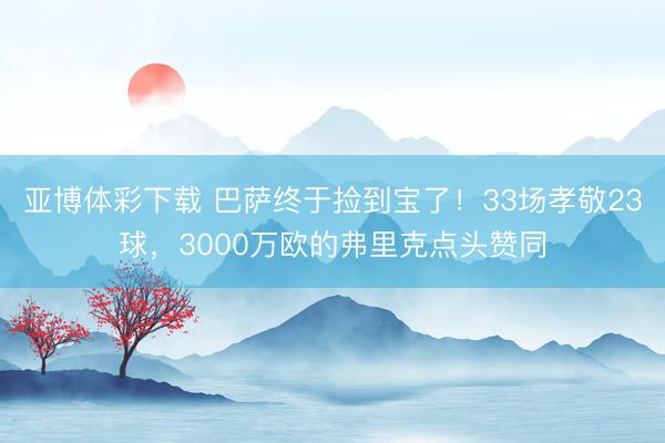 亚博体彩下载 巴萨终于捡到宝了!33场孝敬23球,3000万欧的弗里克点头赞同