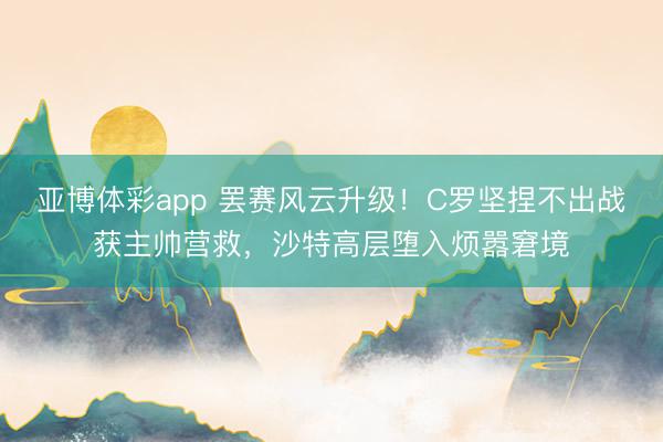 亚博体彩app 罢赛风云升级！C罗坚捏不出战获主帅营救，沙特高层堕入烦嚣窘境