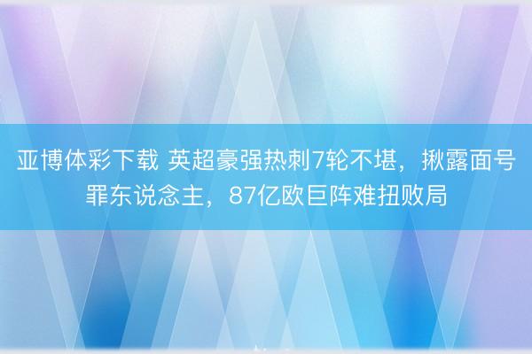 亚博体彩下载 英超豪强热刺7轮不堪，揪露面号罪东说念主，87亿欧巨阵难扭败局