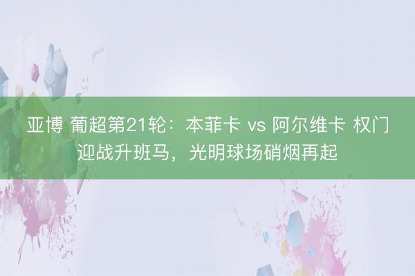 亚博 葡超第21轮：本菲卡 vs 阿尔维卡 权门迎战升班马，光明球场硝烟再起